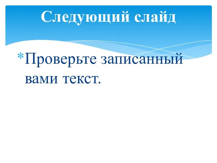 Следующий слайд Проверьте записанный вами текст.