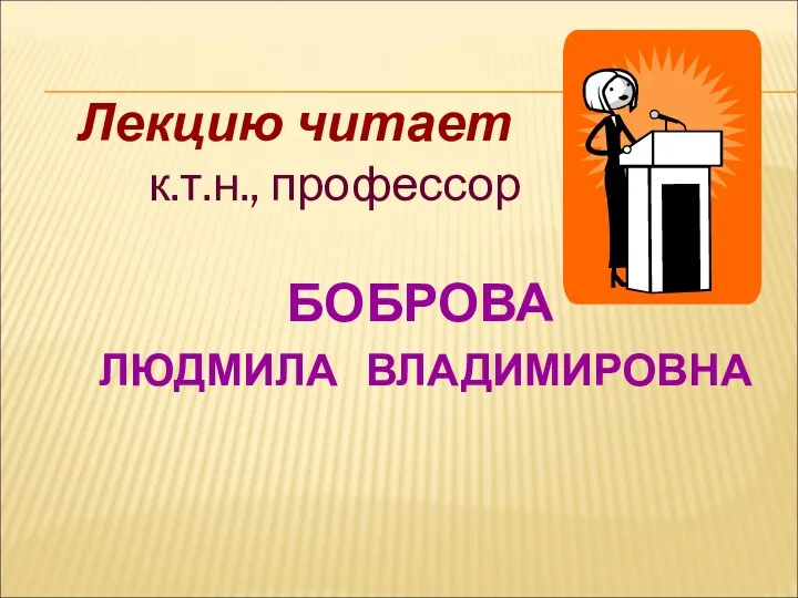 Лекцию читает к.т.н., профессор БОБРОВА ЛЮДМИЛА ВЛАДИМИРОВНА