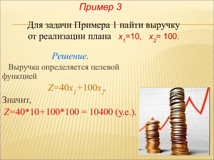 Решение. Выручка определяется целевой функцией Z=40x1+100x2. Значит, Z=40*10+100*100 = 10400