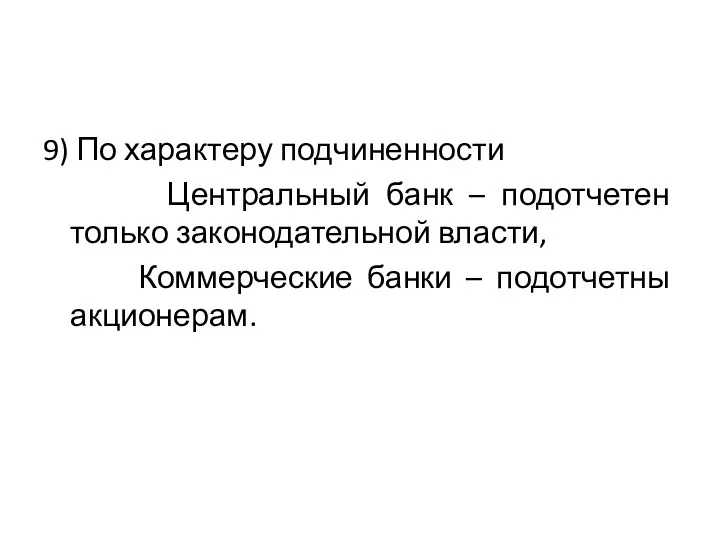 9) По характеру подчиненности Центральный банк – подотчетен только законодательной власти, Коммерческие банки – подотчетны акционерам.