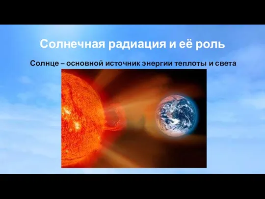 Солнечная радиация и её роль Солнце – основной источник энергии теплоты и света