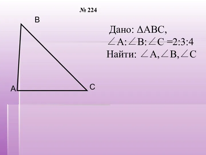 Дано: ΔАВС, ∠А:∠В:∠С =2:3:4 Найти: ∠А,∠В,∠С № 224