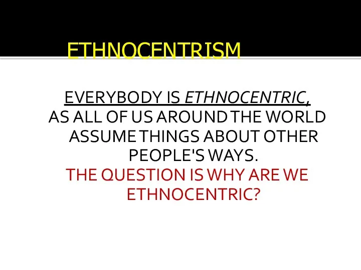 EVERYBODY IS ETHNOCENTRIC, AS ALL OF US AROUND THE WORLD