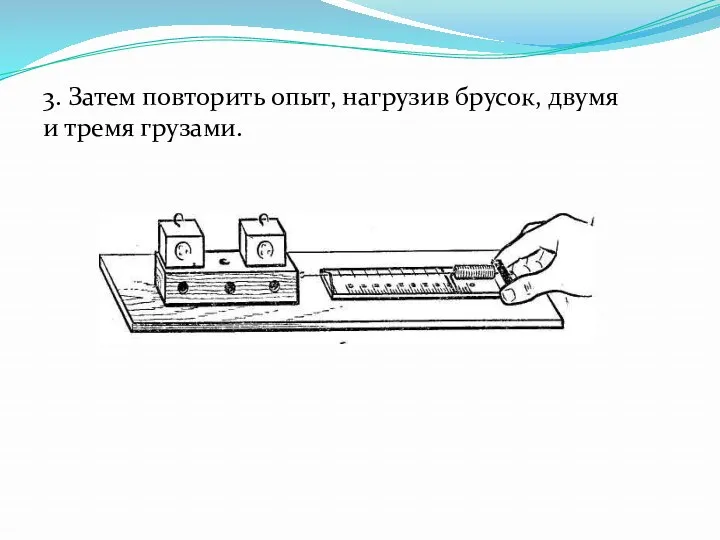 3. Затем повторить опыт, нагрузив брусок, двумя и тремя грузами.