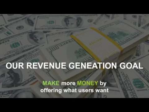 MAKE more MONEY by offering what users want OUR REVENUE GENEATION GOAL