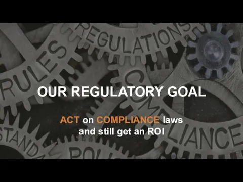 ACT on COMPLIANCE laws and still get an ROI OUR REGULATORY GOAL