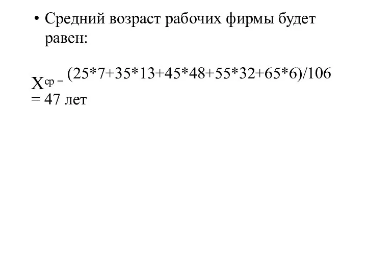 Средний возраст рабочих фирмы будет равен: Хср = (25*7+35*13+45*48+55*32+65*6)/106 = 47 лет