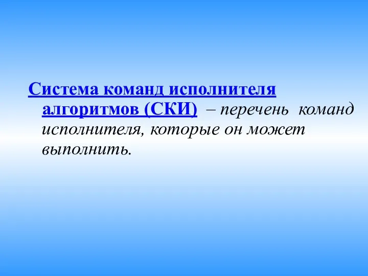 Система команд исполнителя алгоритмов (СКИ) – перечень команд исполнителя, которые он может выполнить.