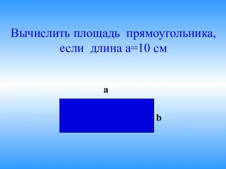 Вычислить площадь прямоугольника, если длина а=10 см а b