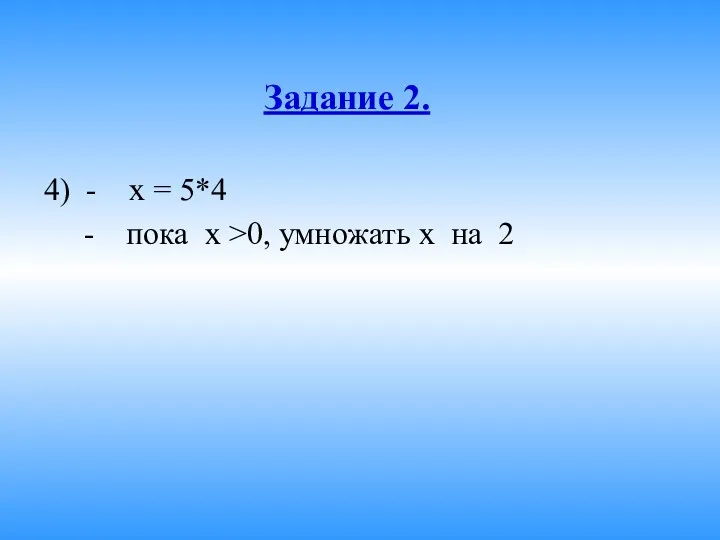 Задание 2. 4) - x = 5*4 - пока х >0, умножать х на 2