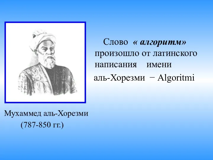 Слово « алгоритм» произошло от латинского написания имени аль-Хорезми − Algoritmi Мухаммед аль-Хорезми (787-850 гг.)