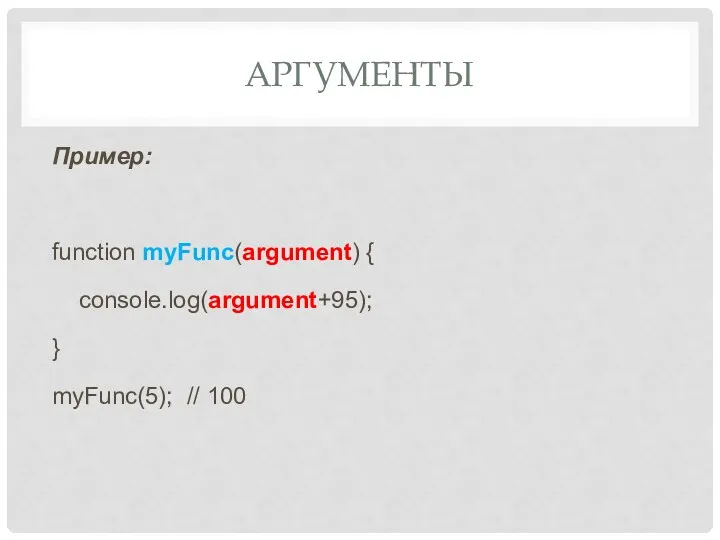 АРГУМЕНТЫ Пример: function myFunc(argument) { console.log(argument+95); } myFunc(5); // 100