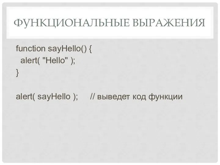 ФУНКЦИОНАЛЬНЫЕ ВЫРАЖЕНИЯ function sayHello() { alert( "Hello" ); } alert( sayHello ); // выведет код функции