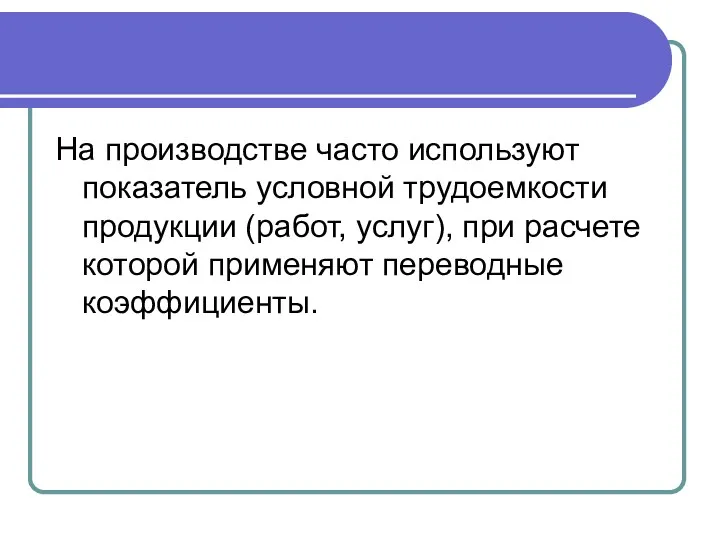 На производстве часто используют показатель условной трудоемкости продукции (работ, услуг), при расчете которой применяют переводные коэффициенты.