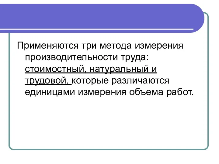 Применяются три метода измерения производительности труда: стоимостный, натуральный и трудовой, которые различаются единицами измерения объема работ.