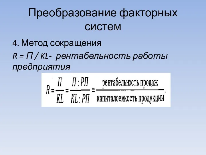 Преобразование факторных систем 4. Метод сокращения R = П / KL- рентабельность работы предприятия