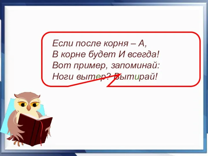 Если после корня – А, В корне будет И всегда! Вот пример, запоминай: Ноги вытер? Вытирай!