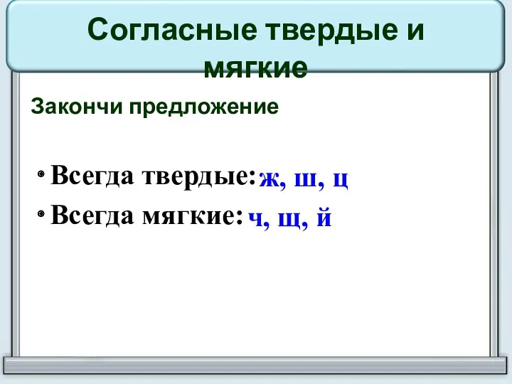 Согласные твердые и мягкие Закончи предложение Всегда твердые: Всегда мягкие: ж, ш, ц ч, щ, й