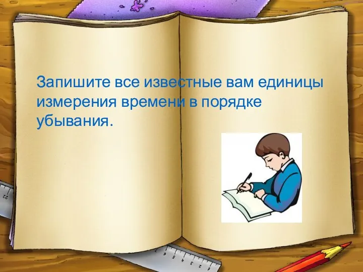 Запишите все известные вам единицы измерения времени в порядке убывания.