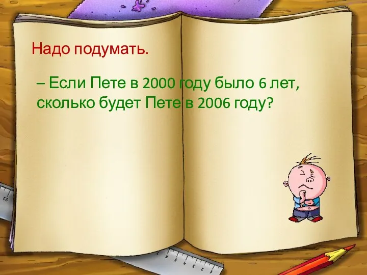 Надо подумать. – Если Пете в 2000 году было 6 лет, сколько будет