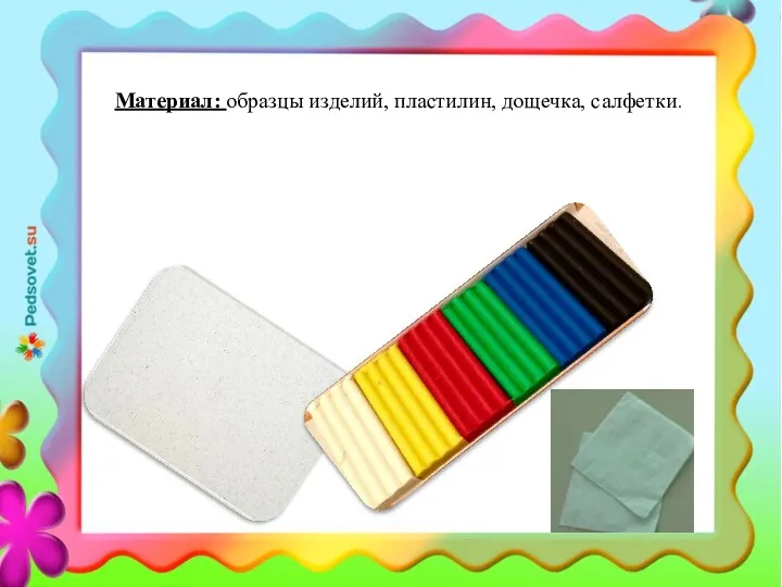 Материал: образцы изделий, пластилин, дощечка, салфетки.