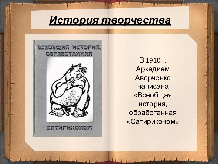 История творчества В 1910 г. Аркадием Аверченко написана «Всеобщая история, обработанная «Сатириконом»