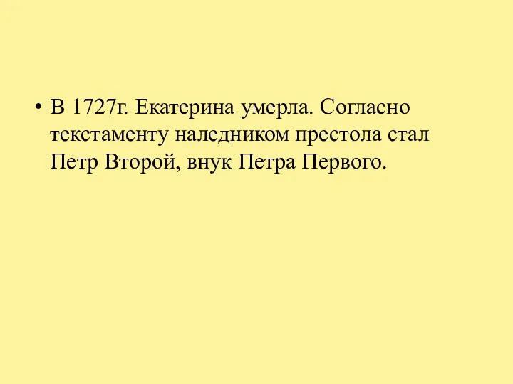 В 1727г. Екатерина умерла. Согласно текстаменту наледником престола стал Петр Второй, внук Петра Первого.