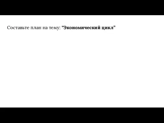 Составьте план на тему: “Экономический цикл”