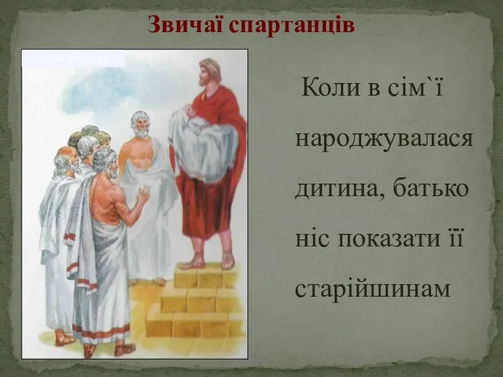 Звичаї спартанців Коли в сім`ї народжувалася дитина, батько ніс показати її старійшинам Звичаї спартанців