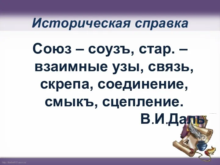 Историческая справка Союз – соузъ, стар. – взаимные узы, связь, скрепа, соединение, смыкъ, сцепление. В.И.Даль