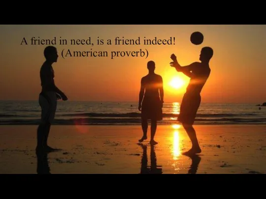 A friend in need, is a friend indeed! (American proverb)