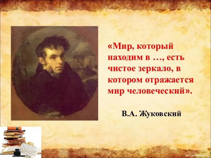 «Мир, который находим в …, есть чистое зеркало, в котором отражается мир человеческий». В.А. Жуковский