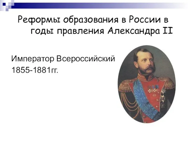 Реформы образования в России в годы правления Александра II Император Всероссийский 1855-1881гг.