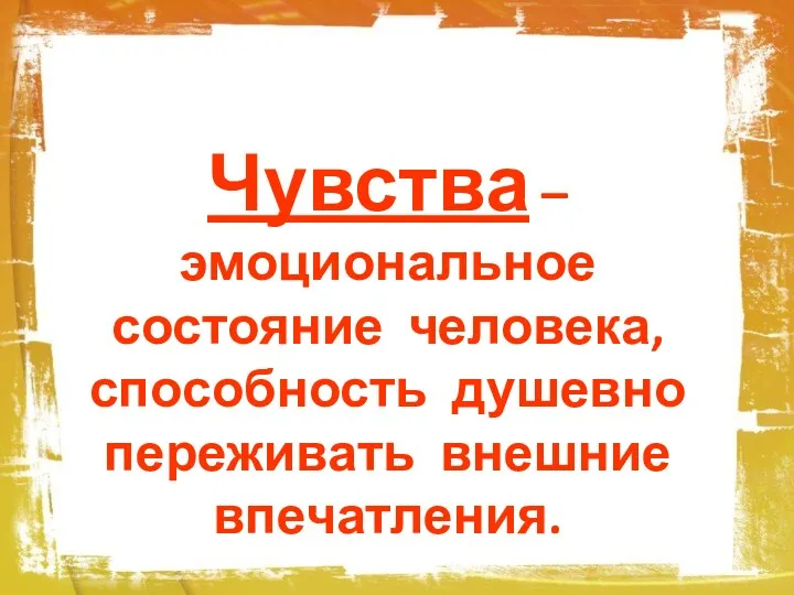 Чувства – эмоциональное состояние человека, способность душевно переживать внешние впечатления.