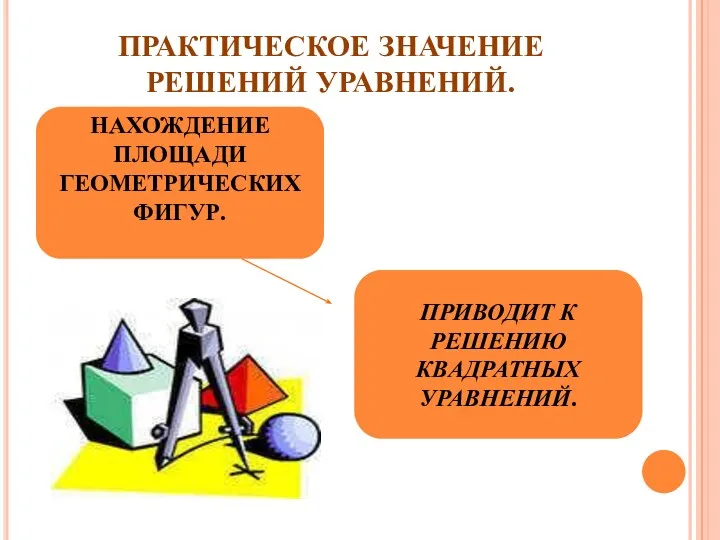 ПРАКТИЧЕСКОЕ ЗНАЧЕНИЕ РЕШЕНИЙ УРАВНЕНИЙ. . НАХОЖДЕНИЕ ПЛОЩАДИ ГЕОМЕТРИЧЕСКИХ ФИГУР. ПРИВОДИТ К РЕШЕНИЮ КВАДРАТНЫХ УРАВНЕНИЙ.