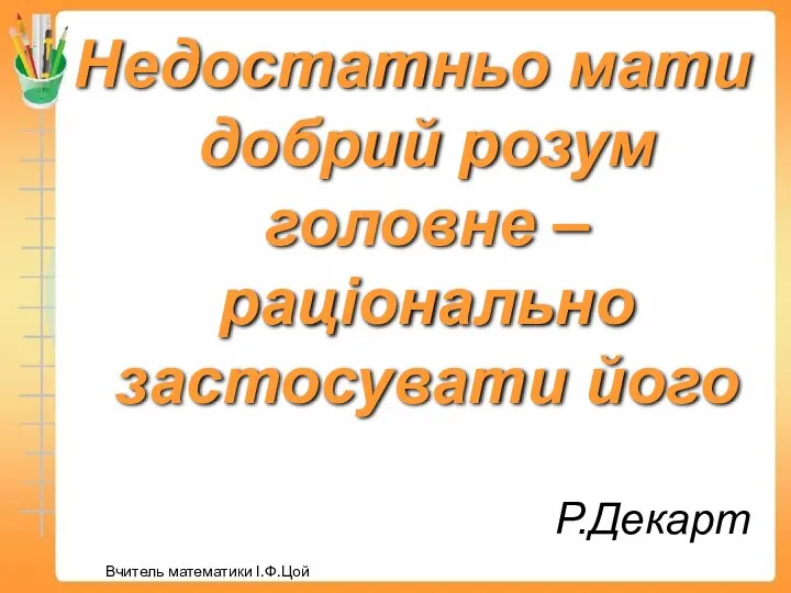 Р.Декарт Недостатньо мати добрий розум головне – раціонально застосувати його Вчитель математики І.Ф.Цой