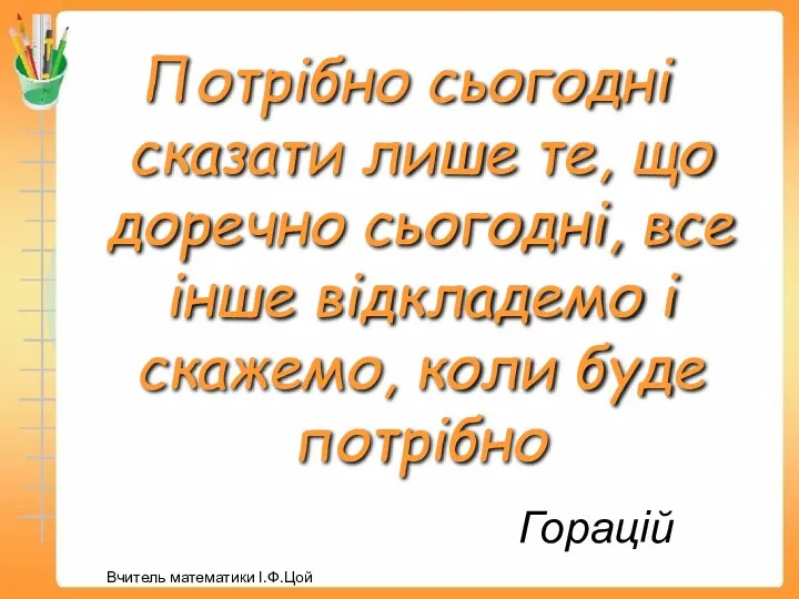 Горацій Потрібно сьогодні сказати лише те, що доречно сьогодні, все