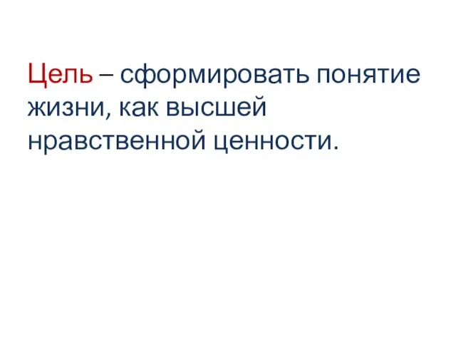 Цель – сформировать понятие жизни, как высшей нравственной ценности.