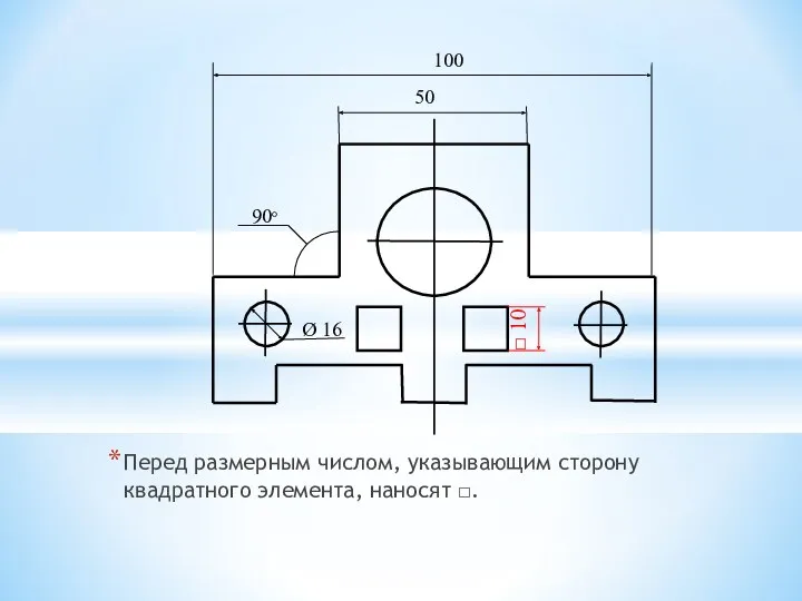 Перед размерным числом, указывающим сторону квадратного элемента, наносят □. 50 100 Ø 16 90°