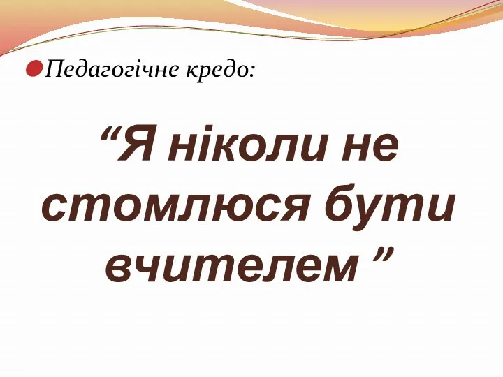 “Я ніколи не стомлюся бути вчителем ” Педагогічне кредо: