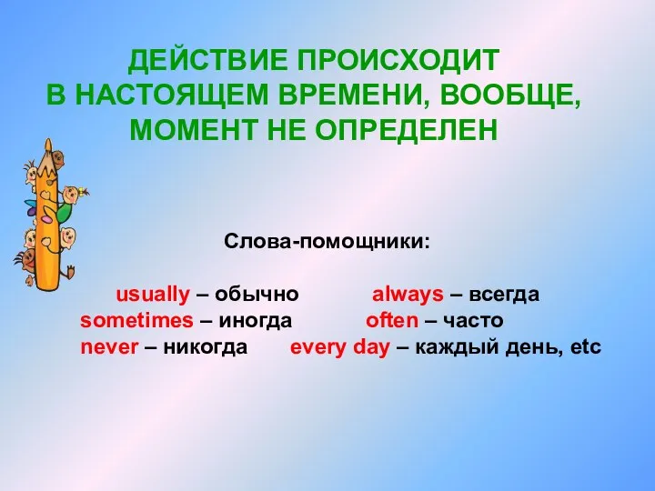 ДЕЙСТВИЕ ПРОИСХОДИТ В НАСТОЯЩЕМ ВРЕМЕНИ, ВООБЩЕ, МОМЕНТ НЕ ОПРЕДЕЛЕН Слова-помощники: