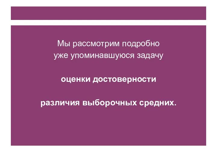 Мы рассмотрим подробно уже упоминавшуюся задачу оценки достоверности различия выборочных средних.