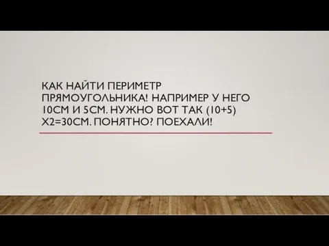 КАК НАЙТИ ПЕРИМЕТР ПРЯМОУГОЛЬНИКА! НАПРИМЕР У НЕГО 10СМ И 5СМ. НУЖНО ВОТ ТАК (10+5)Х2=30СМ. ПОНЯТНО? ПОЕХАЛИ!