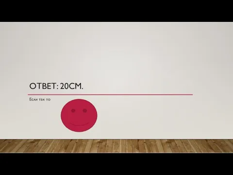 ОТВЕТ: 20СМ. Если так то