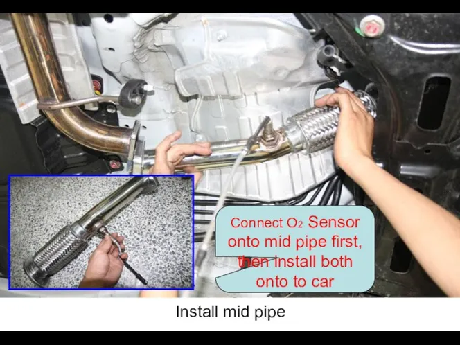 Install mid pipe Connect O2 Sensor onto mid pipe first, then install both onto to car