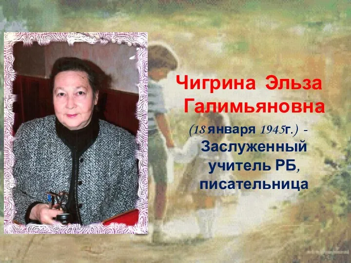 Чигрина Эльза Галимьяновна (18 января 1945г.) -Заслуженный учитель РБ, писательница