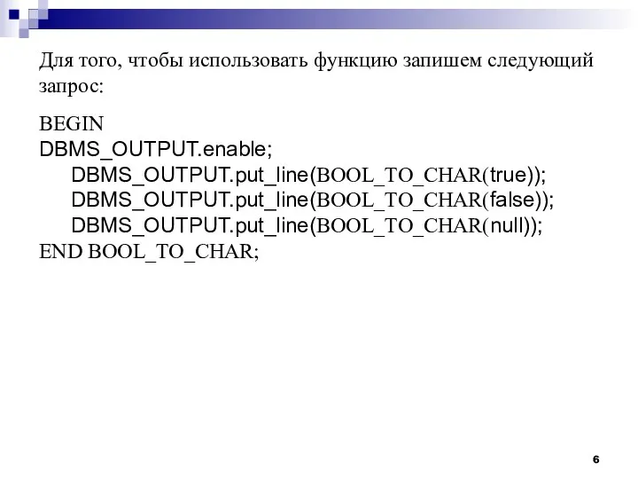 Для того, чтобы использовать функцию запишем следующий запрос: BEGIN DBMS_OUTPUT.enable; DBMS_OUTPUT.put_line(BOOL_TO_CHAR(true)); DBMS_OUTPUT.put_line(BOOL_TO_CHAR(false)); DBMS_OUTPUT.put_line(BOOL_TO_CHAR(null)); END BOOL_TO_CHAR;