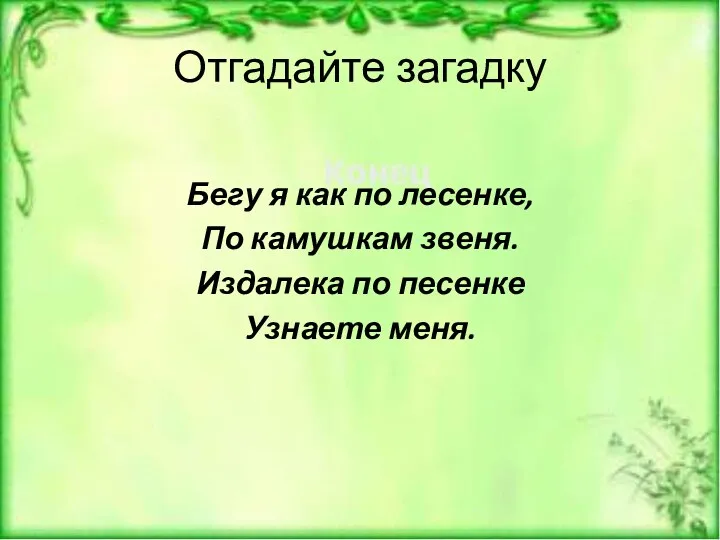 Отгадайте загадку Бегу я как по лесенке, По камушкам звеня. Издалека по песенке Узнаете меня.