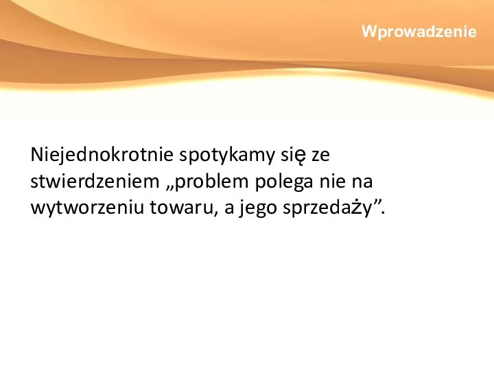 Wprowadzenie Niejednokrotnie spotykamy się ze stwierdzeniem „problem polega nie na wytworzeniu towaru, a jego sprzedaży”.