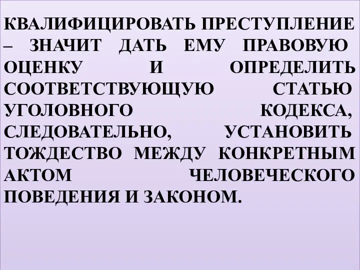 КВАЛИФИЦИРОВАТЬ ПРЕСТУПЛЕНИЕ – ЗНАЧИТ ДАТЬ ЕМУ ПРАВОВУЮ ОЦЕНКУ И ОПРЕДЕЛИТЬ